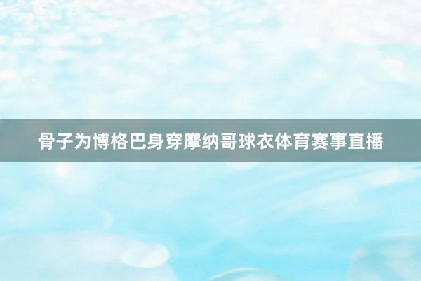 骨子为博格巴身穿摩纳哥球衣体育赛事直播