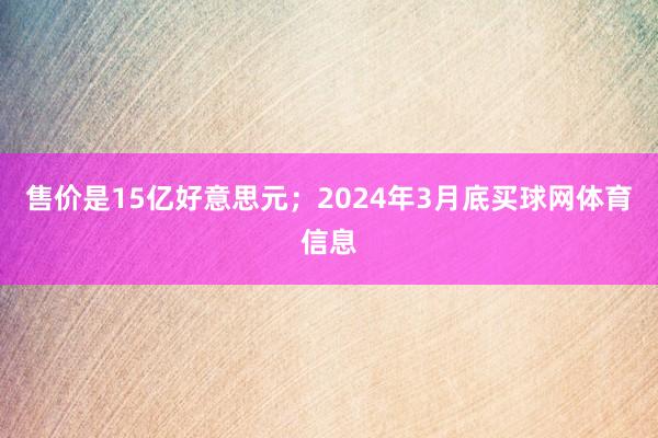 售价是15亿好意思元；2024年3月底买球网体育信息