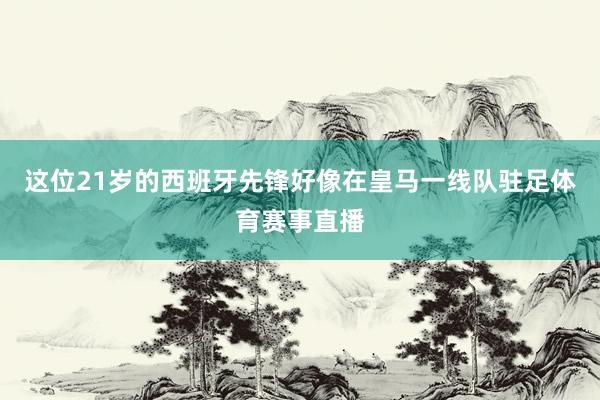 这位21岁的西班牙先锋好像在皇马一线队驻足体育赛事直播