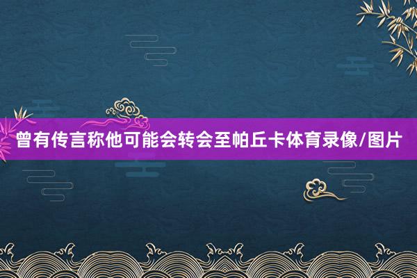 曾有传言称他可能会转会至帕丘卡体育录像/图片