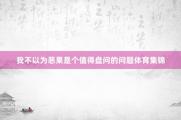 我不以为恶果是个值得盘问的问题体育集锦