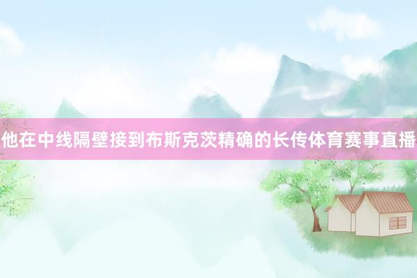 他在中线隔壁接到布斯克茨精确的长传体育赛事直播