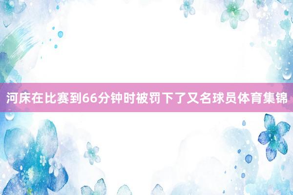 河床在比赛到66分钟时被罚下了又名球员体育集锦