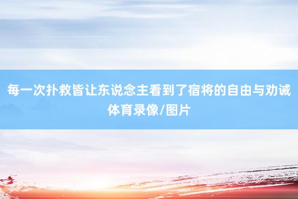 每一次扑救皆让东说念主看到了宿将的自由与劝诫体育录像/图片