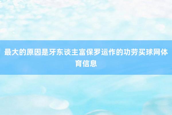 最大的原因是牙东谈主富保罗运作的功劳买球网体育信息