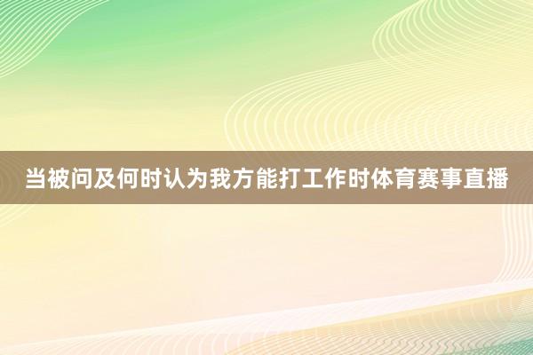 当被问及何时认为我方能打工作时体育赛事直播