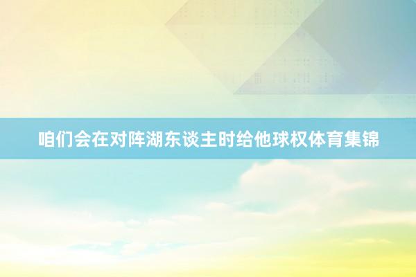 咱们会在对阵湖东谈主时给他球权体育集锦