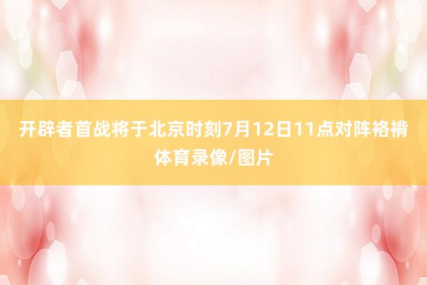 开辟者首战将于北京时刻7月12日11点对阵袼褙体育录像/图片