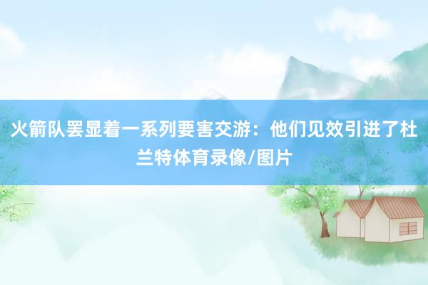 火箭队罢显着一系列要害交游：他们见效引进了杜兰特体育录像/图片