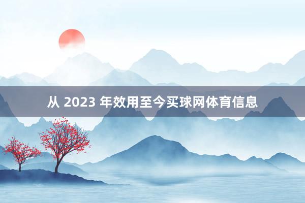 从 2023 年效用至今买球网体育信息