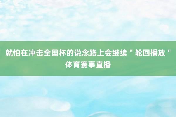 就怕在冲击全国杯的说念路上会继续＂轮回播放＂体育赛事直播
