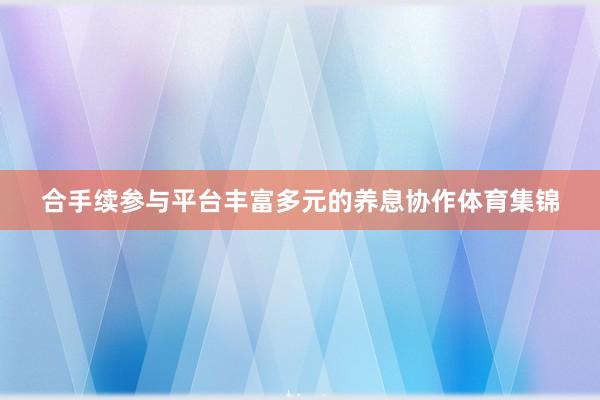 合手续参与平台丰富多元的养息协作体育集锦