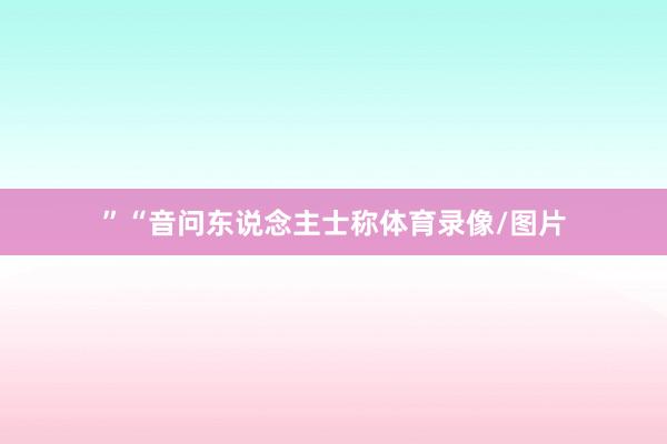 ”　　“音问东说念主士称体育录像/图片