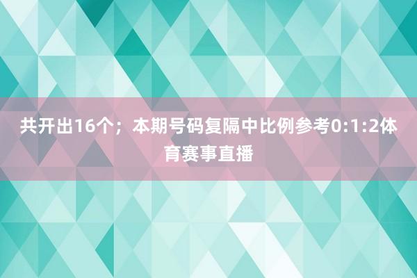 共开出16个；　　本期号码复隔中比例参考0:1:2体育赛事直