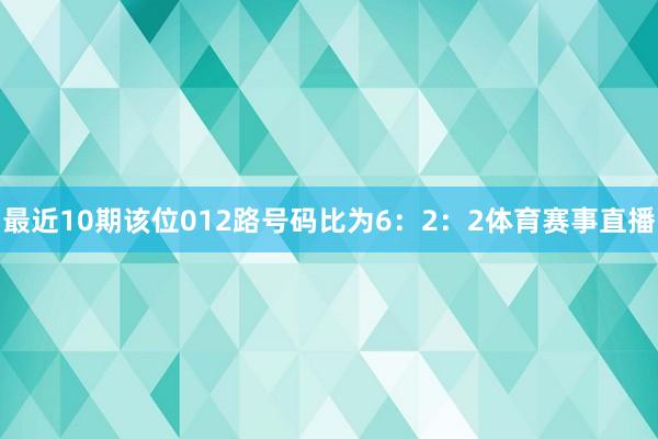 最近10期该位012路号码比为6：2：2体育赛事直播