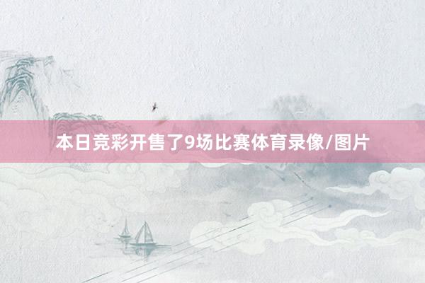 本日竞彩开售了9场比赛体育录像/图片