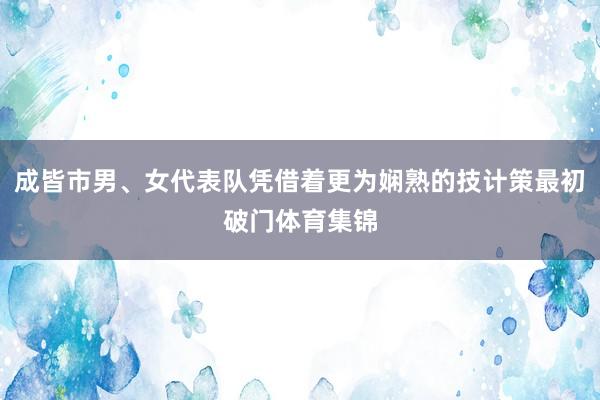 成皆市男、女代表队凭借着更为娴熟的技计策最初破门体育集锦