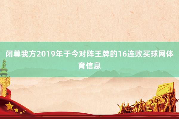 闭幕我方2019年于今对阵王牌的16连败买球网体育信息