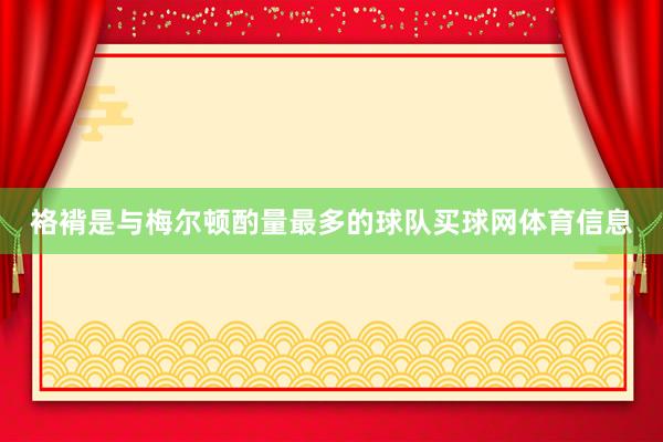 袼褙是与梅尔顿酌量最多的球队买球网体育信息