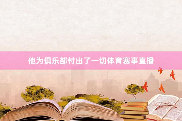 他为俱乐部付出了一切体育赛事直播