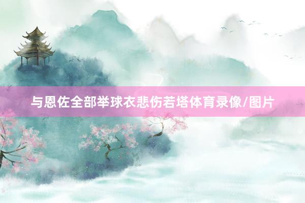 与恩佐全部举球衣悲伤若塔体育录像/图片