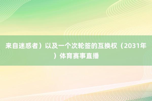 来自迷惑者）以及一个次轮签的互换权（2031年）体育赛事直播