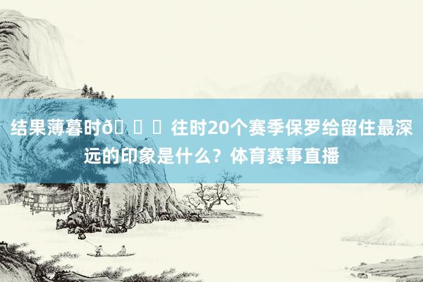 结果薄暮时😞往时20个赛季保罗给留住最深远的印象是什么？体育