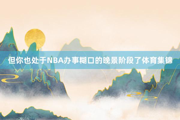 但你也处于NBA办事糊口的晚景阶段了体育集锦