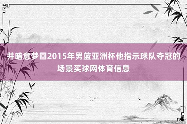 并暗意梦回2015年男篮亚洲杯他指示球队夺冠的场景买球网体育信息