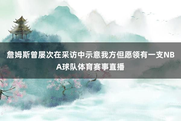 詹姆斯曾屡次在采访中示意我方但愿领有一支NBA球队体育赛事直播