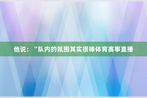 他说：“队内的氛围其实很棒体育赛事直播
