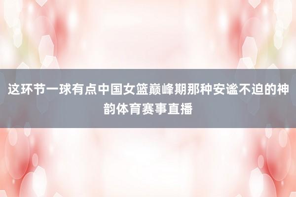 这环节一球有点中国女篮巅峰期那种安谧不迫的神韵体育赛事直播