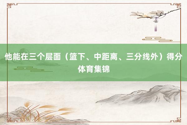他能在三个层面（篮下、中距离、三分线外）得分体育集锦