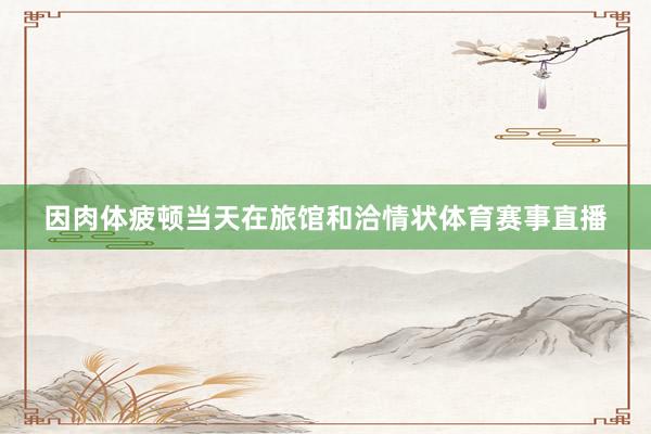 因肉体疲顿当天在旅馆和洽情状体育赛事直播
