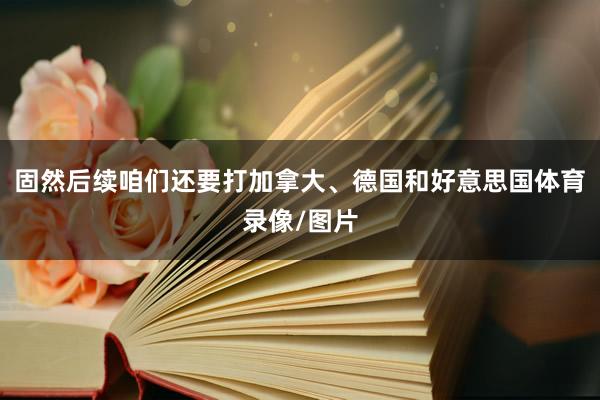 固然后续咱们还要打加拿大、德国和好意思国体育录像/图片