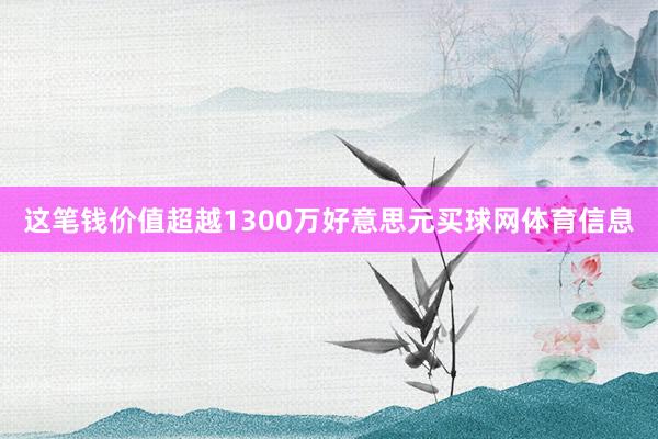 这笔钱价值超越1300万好意思元买球网体育信息