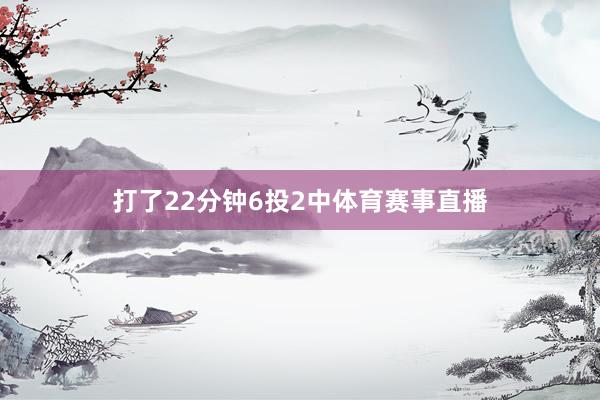 打了22分钟6投2中体育赛事直播