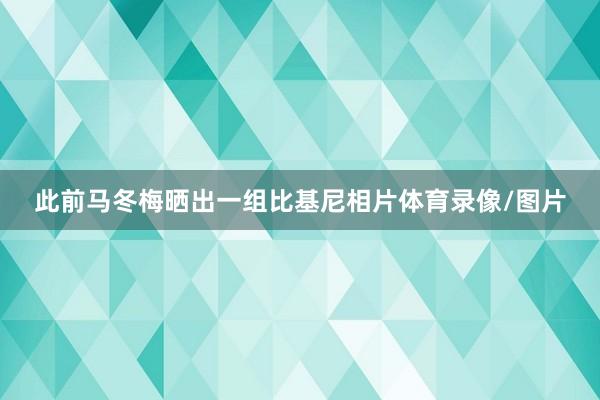 此前马冬梅晒出一组比基尼相片体育录像/图片