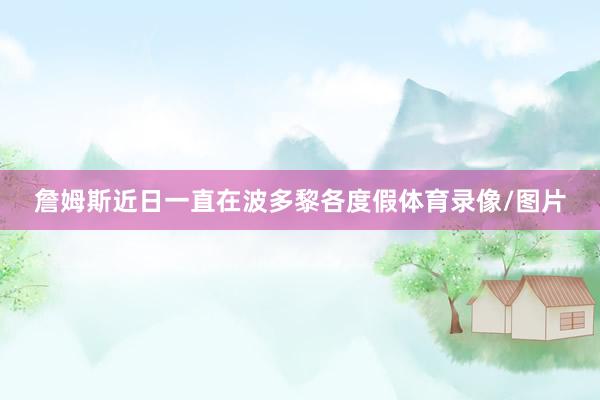 詹姆斯近日一直在波多黎各度假体育录像/图片