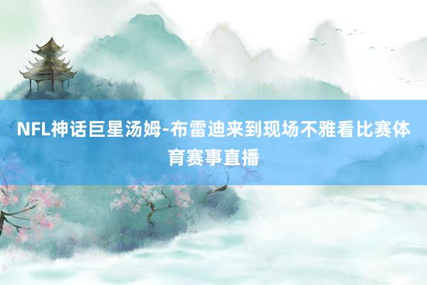 NFL神话巨星汤姆-布雷迪来到现场不雅看比赛体育赛事直播