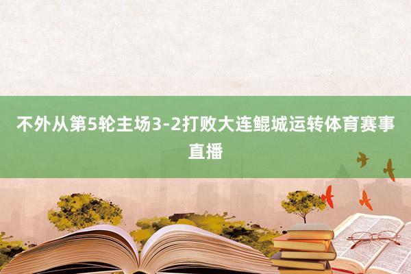 不外从第5轮主场3-2打败大连鲲城运转体育赛事直播