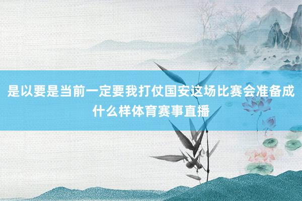 是以要是当前一定要我打仗国安这场比赛会准备成什么样体育赛事直播