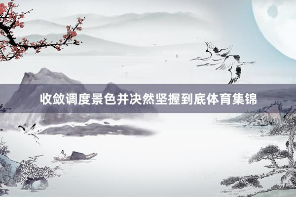 收敛调度景色并决然坚握到底体育集锦