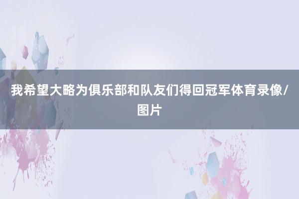 我希望大略为俱乐部和队友们得回冠军体育录像/图片