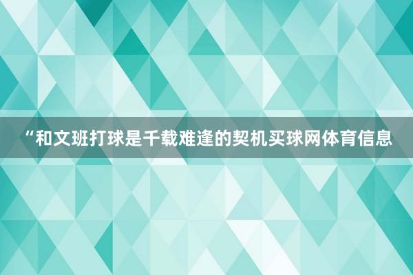 “和文班打球是千载难逢的契机买球网体育信息