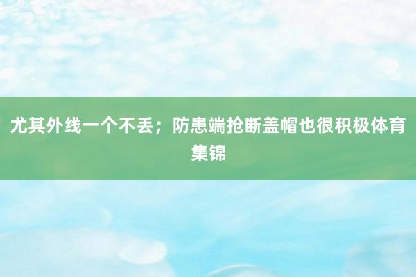 尤其外线一个不丢；防患端抢断盖帽也很积极体育集锦