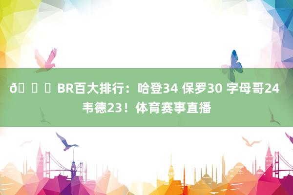 📝BR百大排行：哈登34 保罗30 字母哥24 韦德23！体