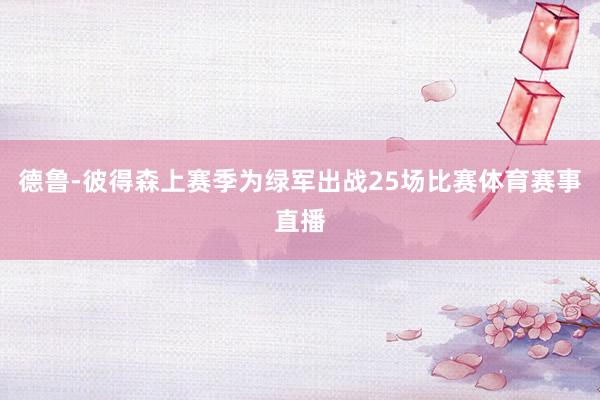 德鲁-彼得森上赛季为绿军出战25场比赛体育赛事直播