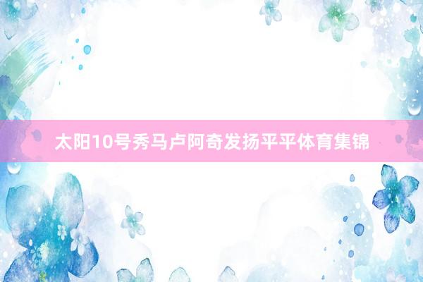 太阳10号秀马卢阿奇发扬平平体育集锦