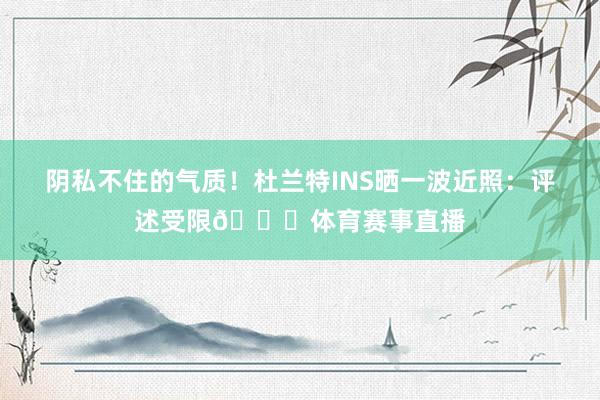 阴私不住的气质！杜兰特INS晒一波近照：评述受限👀体育赛事直播